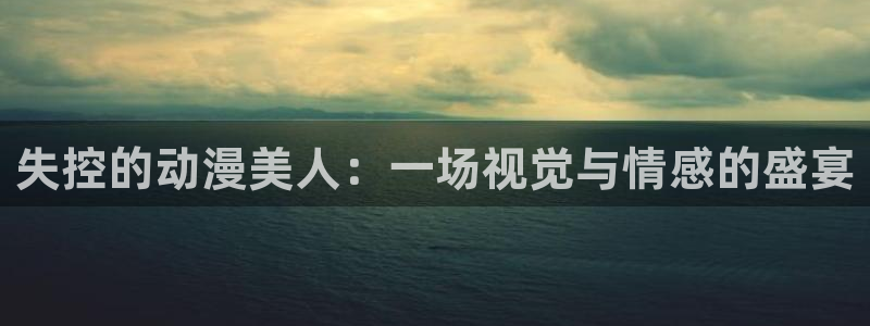 航海王免费看樱花动漫：失控的动漫美人：一场视觉与情感的盛宴