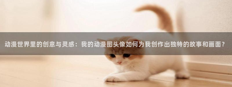 樱花动漫官网最新版：动漫世界里的创意与灵感：我的动漫图头像如何为我创作出独特的故事和画面？